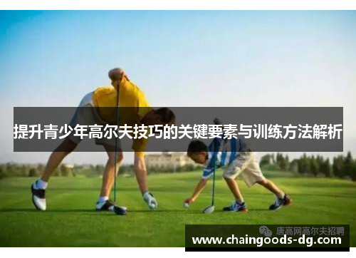 提升青少年高尔夫技巧的关键要素与训练方法解析
