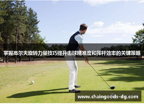 掌握高尔夫旋转力量技巧提升击球精准度和挥杆效率的关键策略