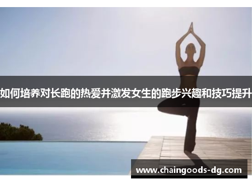 如何培养对长跑的热爱并激发女生的跑步兴趣和技巧提升