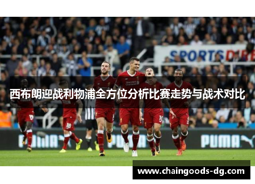 西布朗迎战利物浦全方位分析比赛走势与战术对比